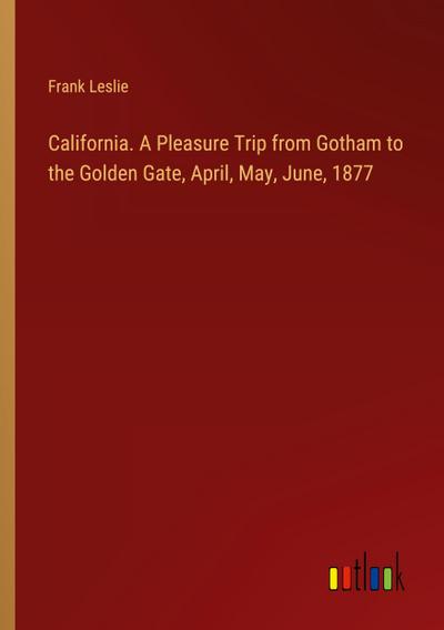California. A Pleasure Trip from Gotham to the Golden Gate, April, May, June, 1877