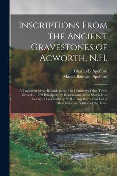 Inscriptions From the Ancient Gravestones of Acworth, N.H.: a Transcript of the Records in the Old Cemetery of That Town, Settled in 1769 Principally
