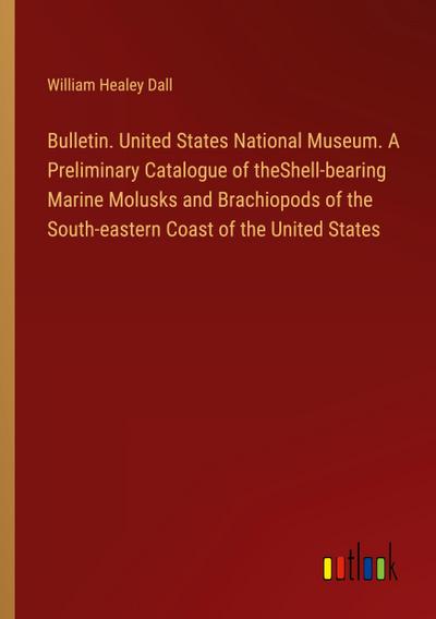 Bulletin. United States National Museum. A Preliminary Catalogue of theShell-bearing Marine Molusks and Brachiopods of the South-eastern Coast of the United States