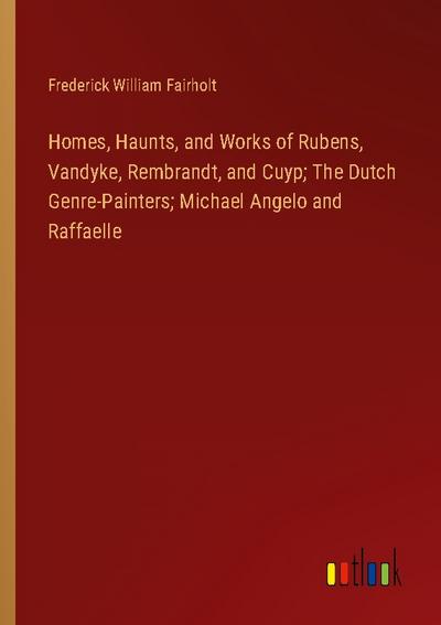 Homes, Haunts, and Works of Rubens, Vandyke, Rembrandt, and Cuyp; The Dutch Genre-Painters; Michael Angelo and Raffaelle