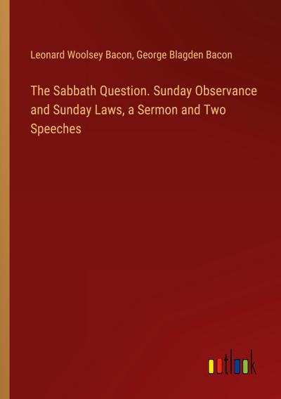 The Sabbath Question. Sunday Observance and Sunday Laws, a Sermon and Two Speeches