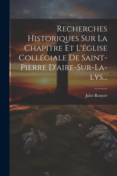 Recherches Historiques Sur La Chapitre Et L’église Collégiale De Saint-pierre D’aire-sur-la-lys...