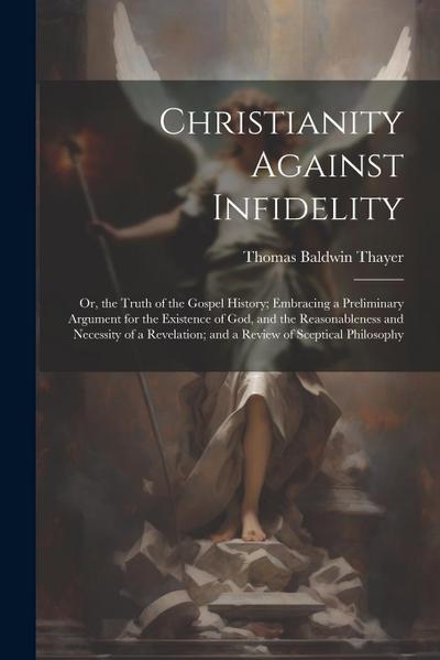 Christianity Against Infidelity: Or, the Truth of the Gospel History; Embracing a Preliminary Argument for the Existence of God, and the Reasonablenes