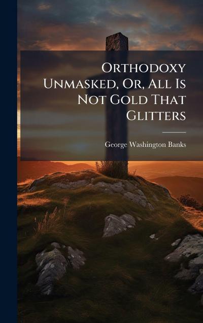 Orthodoxy Unmasked, Or, All Is Not Gold That Glitters