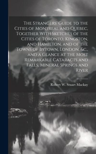 The Strangers’ Guide to the Cities of Montreal and Quebec, Together With Sketches of the Cities of Toronto, Kingston, and Hamilton, and of the Towns o