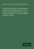 A practical treatise on the diseases, injuries and malformations of the urinary bladder, the prostate gland, and the urethra