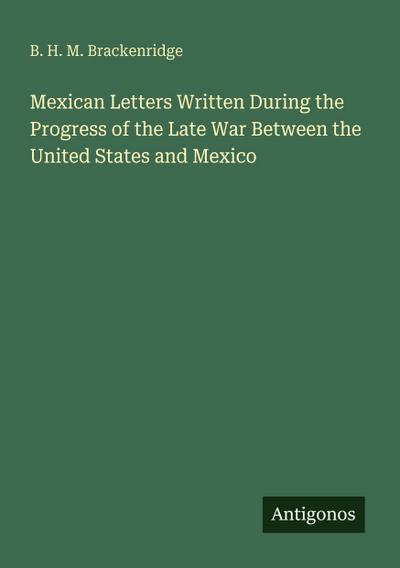 Mexican Letters Written During the Progress of the Late War Between the United States and Mexico