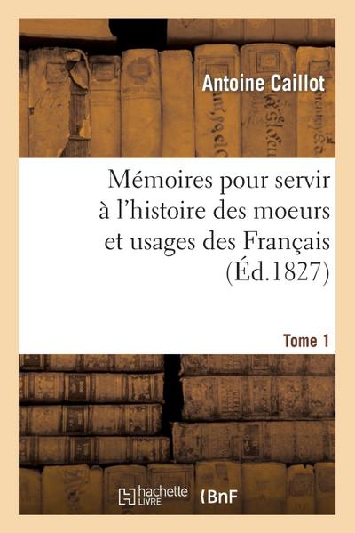 Mémoires Pour Servir À l’Histoire Des Moeurs Et Usages Des Français. Tome 1