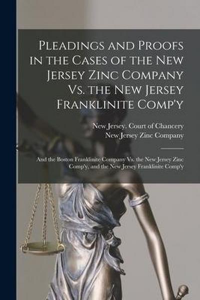Pleadings and Proofs in the Cases of the New Jersey Zinc Company Vs. the New Jersey Franklinite Comp’y; and the Boston Franklinite Company Vs. the New