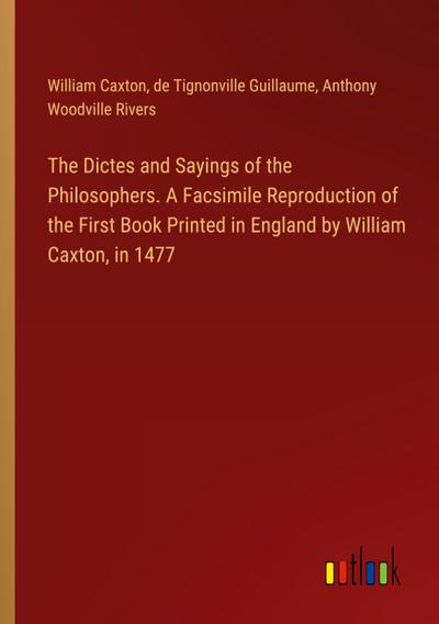 The Dictes and Sayings of the Philosophers. A Facsimile Reproduction of the First Book Printed in England by William Caxton, in 1477