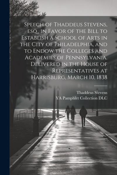 Speech of Thaddeus Stevens, esq., in Favor of the Bill to Establish a School of Arts in the City of Philadelphia, and to Endow the Colleges and Academ