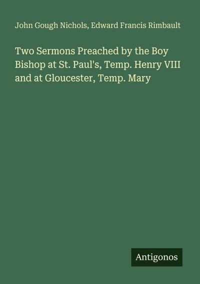 Two Sermons Preached by the Boy Bishop at St. Paul’s, Temp. Henry VIII and at Gloucester, Temp. Mary