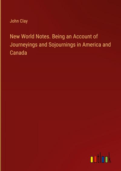 New World Notes. Being an Account of Journeyings and Sojournings in America and Canada