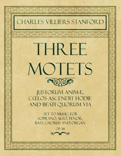 Three Motets - Justorum AnimÃ¦, CÅ"los Ascendit Hodie and Beati Quorum Via - Set to Music for Soprano, Alto, Tenor, Bass, Chorus and Organ - Op.38