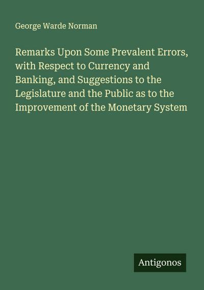 Remarks Upon Some Prevalent Errors, with Respect to Currency and Banking, and Suggestions to the Legislature and the Public as to the Improvement of the Monetary System