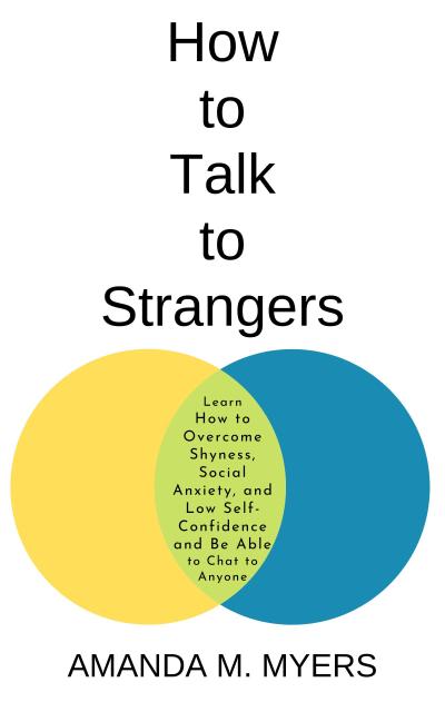 How to Talk to Strangers: Learn How to Overcome Shyness, Social Anxiety, and Low Self-Confidence and Be Able to Chat to Anyone