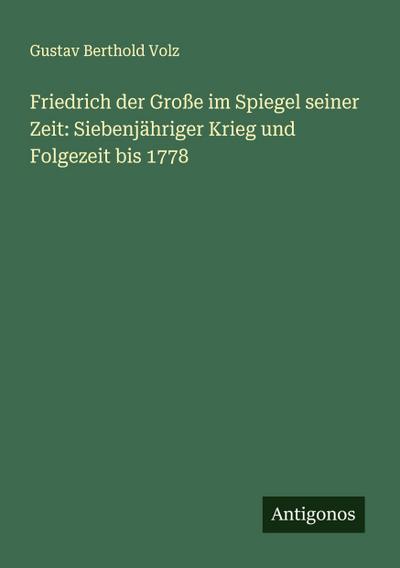Friedrich der Große im Spiegel seiner Zeit: Siebenjähriger Krieg und Folgezeit bis 1778