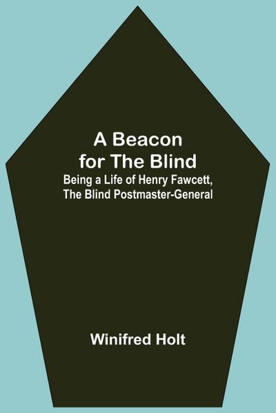 A Beacon For The Blind; Being A Life Of Henry Fawcett, The Blind Postmaster-General