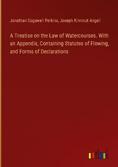 A Treatise on the Law of Watercourses. With an Appendix, Containing Statutes of Flowing, and Forms of Declarations