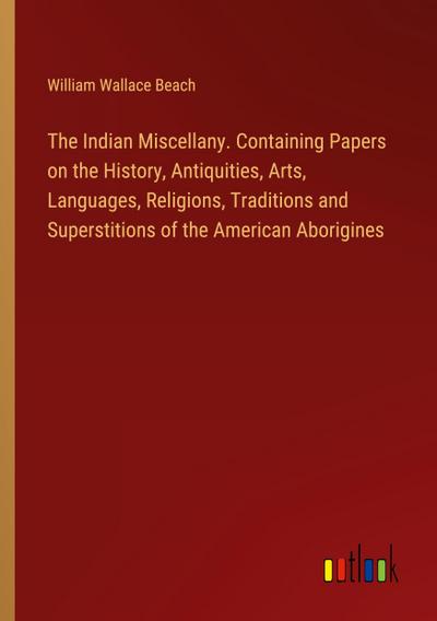 The Indian Miscellany. Containing Papers on the History, Antiquities, Arts, Languages, Religions, Traditions and Superstitions of the American Aborigines