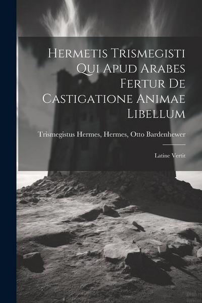 Hermetis Trismegisti qui Apud Arabes Fertur De Castigatione Animae Libellum