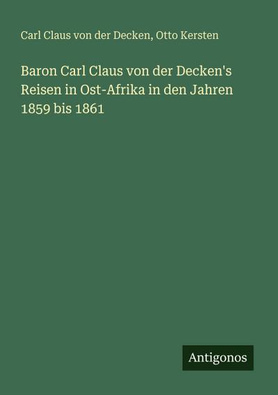 Baron Carl Claus von der Decken’s Reisen in Ost-Afrika in den Jahren 1859 bis 1861