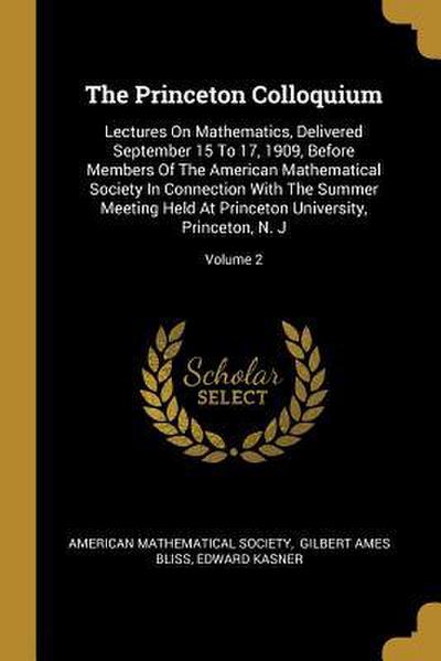 The Princeton Colloquium: Lectures On Mathematics, Delivered September 15 To 17, 1909, Before Members Of The American Mathematical Society In Co