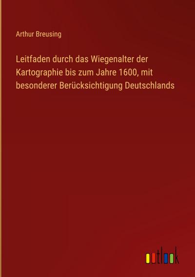 Leitfaden durch das Wiegenalter der Kartographie bis zum Jahre 1600, mit besonderer Berücksichtigung Deutschlands