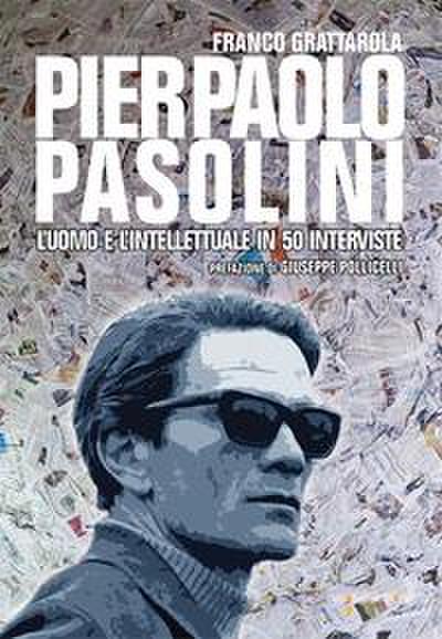 Pier Paolo Pasolini. L’uomo e l’intellettuale in 50 interviste