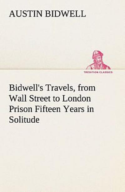 Bidwell’s Travels, from Wall Street to London Prison Fifteen Years in Solitude