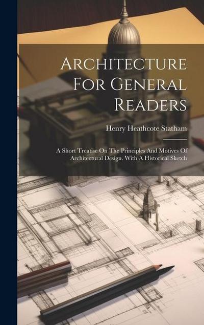 Architecture For General Readers: A Short Treatise On The Principles And Motives Of Architectural Design. With A Historical Sketch