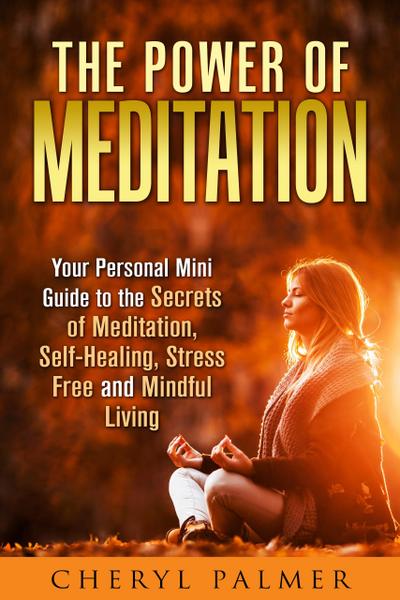 The Power of Meditation: Your Personal Mini Guide to the Secrets of Meditation, Self-Healing, Stress Free and Mindful Living (Meditation & Self-Healing)