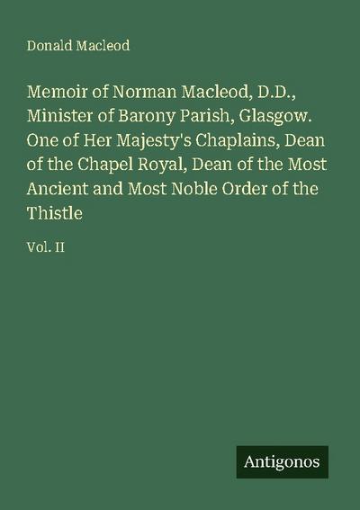 Memoir of Norman Macleod, D.D., Minister of Barony Parish, Glasgow. One of Her Majesty’s Chaplains, Dean of the Chapel Royal, Dean of the Most Ancient and Most Noble Order of the Thistle