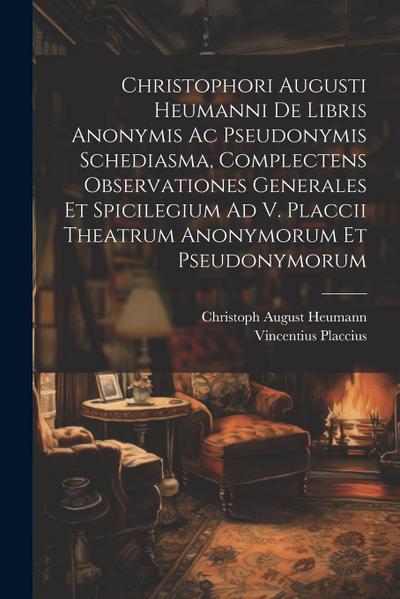 Christophori Augusti Heumanni De Libris Anonymis Ac Pseudonymis Schediasma, Complectens Observationes Generales Et Spicilegium Ad V. Placcii Theatrum Anonymorum Et Pseudonymorum