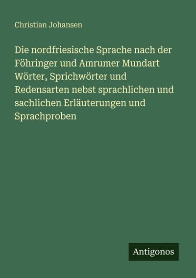 Die nordfriesische Sprache nach der Föhringer und Amrumer Mundart Wörter, Sprichwörter und Redensarten nebst sprachlichen und sachlichen Erläuterungen und Sprachproben