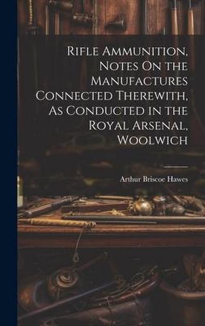 Rifle Ammunition, Notes On the Manufactures Connected Therewith, As Conducted in the Royal Arsenal, Woolwich