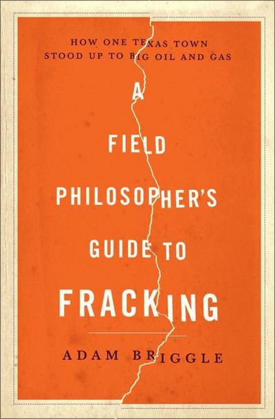 A Field Philosopher’s Guide to Fracking: How One Texas Town Stood Up to Big Oil and Gas