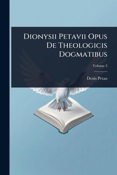 Dionysii Petavii Opus De Theologicis Dogmatibus