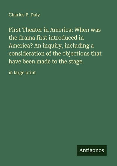 First Theater in America; When was the drama first introduced in America? An inquiry, including a consideration of the objections that have been made to the stage.
