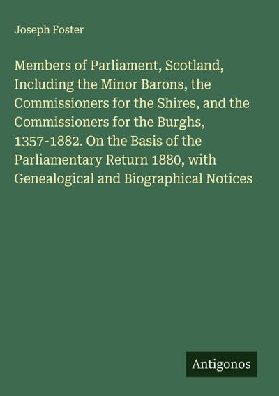 Members of Parliament, Scotland, Including the Minor Barons, the Commissioners for the Shires, and the Commissioners for the Burghs, 1357-1882. On the Basis of the Parliamentary Return 1880, with Genealogical and Biographical Notices