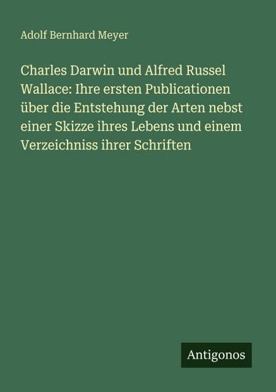 Charles Darwin und Alfred Russel Wallace: Ihre ersten Publicationen über die Entstehung der Arten nebst einer Skizze ihres Lebens und einem Verzeichniss ihrer Schriften