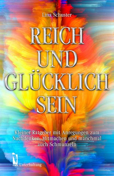 Reich und glücklich sein: Kleiner Ratgeber mit Anregungen zum Nachdenken, Mitmachen und manchmal auch Schmunzeln