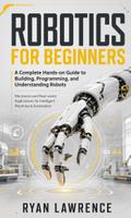Robotics for Beginners: A Complete Hands-on Guide to Building, Programming, and Understanding Robots (Mechanics and Real-world Applications for Intelligent Machines & Automation)