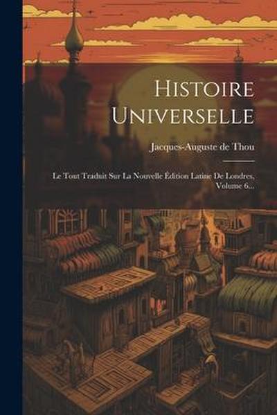 Histoire Universelle: Le Tout Traduit Sur La Nouvelle Édition Latine De Londres, Volume 6...