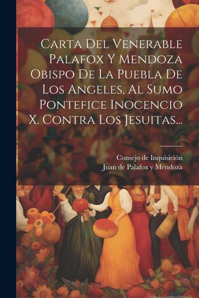 Carta Del Venerable Palafox Y Mendoza Obispo De La Puebla De Los Angeles, Al Sumo Pontefice Inocencio X. Contra Los Jesuitas...