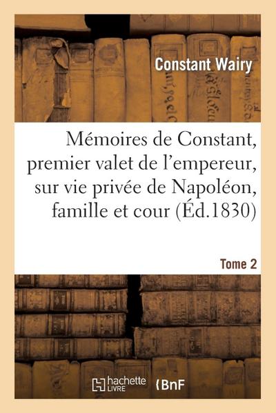Mémoires de Constant, Premier Valet de l’Empereur, Sur Vie Privée de Napoléon, Famille Et Cour T2