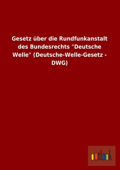 Gesetz über die Rundfunkanstalt des Bundesrechts "Deutsche Welle" (Deutsche-Welle-Gesetz - DWG)