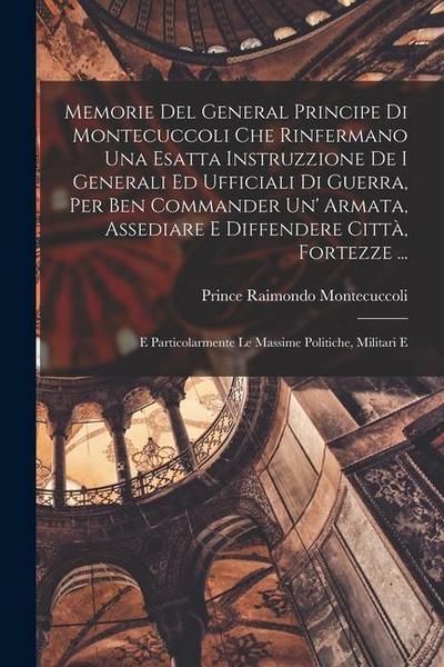 Memorie Del General Principe Di Montecuccoli Che Rinfermano Una Esatta Instruzzione De I Generali Ed Ufficiali Di Guerra, Per Ben Commander Un’ Armata