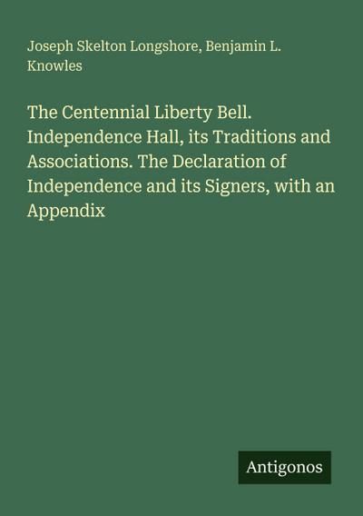 The Centennial Liberty Bell. Independence Hall, its Traditions and Associations. The Declaration of Independence and its Signers, with an Appendix