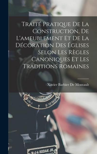 Traité Pratique De La Construction, De L’ameublement Et De La Décoration Des Églises Selon Les Règles Canoniques Et Les Traditions Romaines